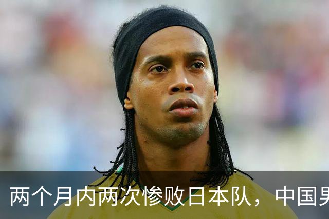 两个月内两次惨败日本队，中国男篮输掉的远不止20分